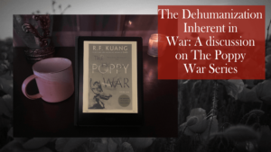 Picture depicts The Poppy War book cover next to text that reads The Dehumanization Inherent in War: A Discussion on The Poppy War Series